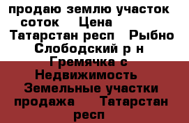 продаю землю.участок 13 соток. › Цена ­ 300 000 - Татарстан респ., Рыбно-Слободский р-н, Гремячка с. Недвижимость » Земельные участки продажа   . Татарстан респ.